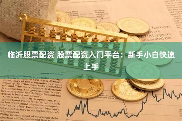 临沂股票配资 股票配资入门平台:新手小白快速上手