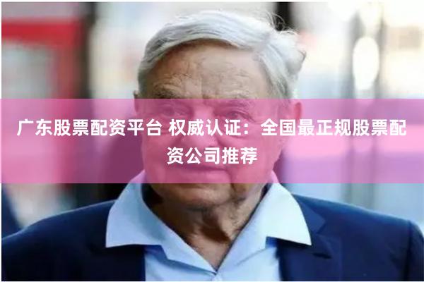 广东股票配资平台 权威认证:全国最正规股票配资公司推荐