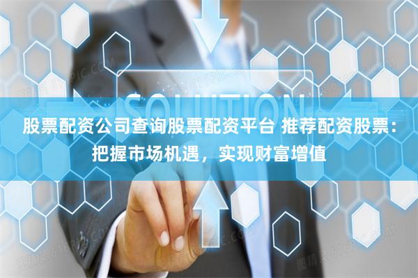股票配资公司查询股票配资平台 推荐配资股票:把握市场机遇,实现财富增值