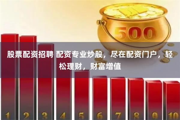股票配资招聘 配资专业炒股,尽在配资门户,轻松理财,财富增值