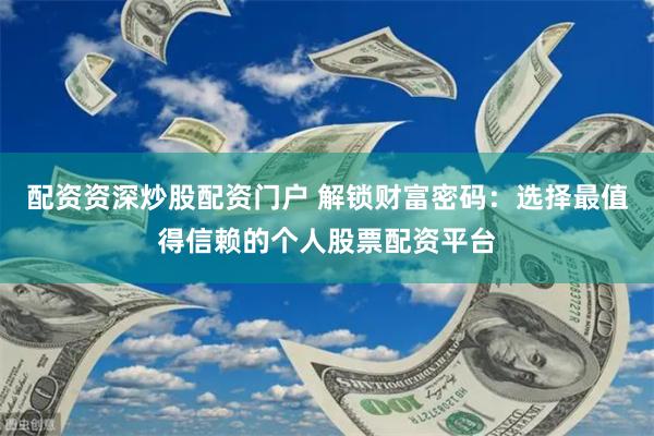 配资资深炒股配资门户 解锁财富密码:选择最值得信赖的个人股票配资平台