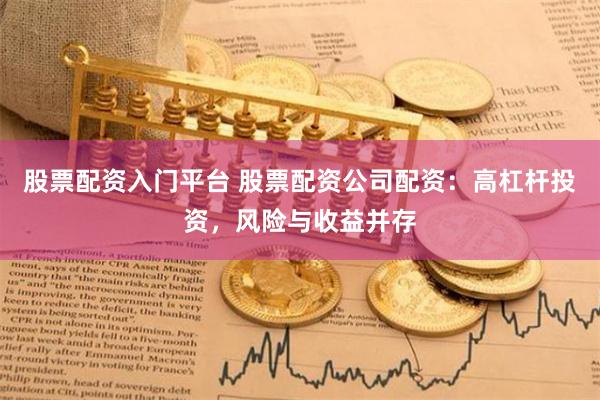 股票配资入门平台 股票配资公司配资:高杠杆投资,风险与收益并存