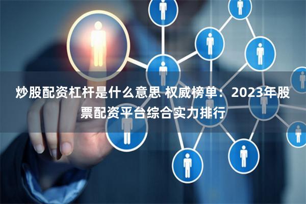 炒股配资杠杆是什么意思 权威榜单:2023年股票配资平台综合实力排行