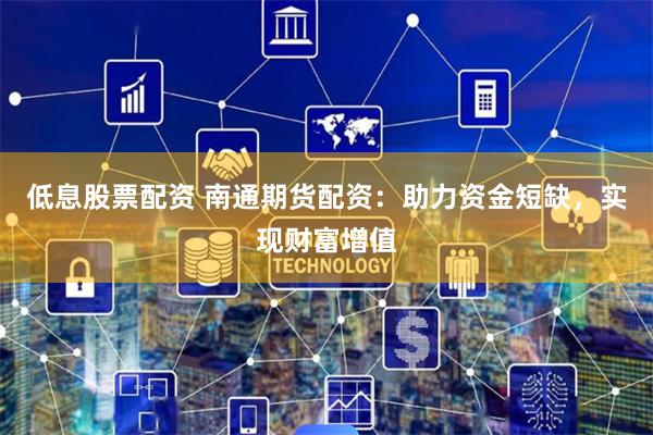 低息股票配资 南通期货配资:助力资金短缺,实现财富增值