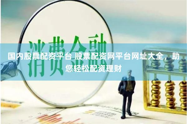 国内股票配资平台 股票配资网平台网址大全,助您轻松配资理财