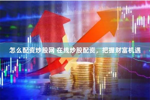 怎么配资炒股网 在线炒股配资,把握财富机遇