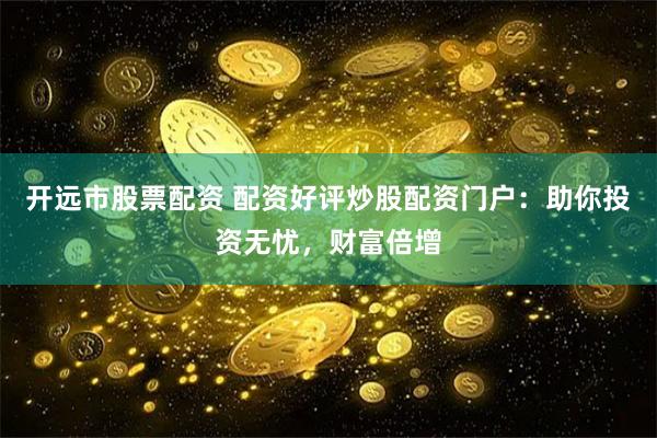 开远市股票配资 配资好评炒股配资门户:助你投资无忧,财富倍增