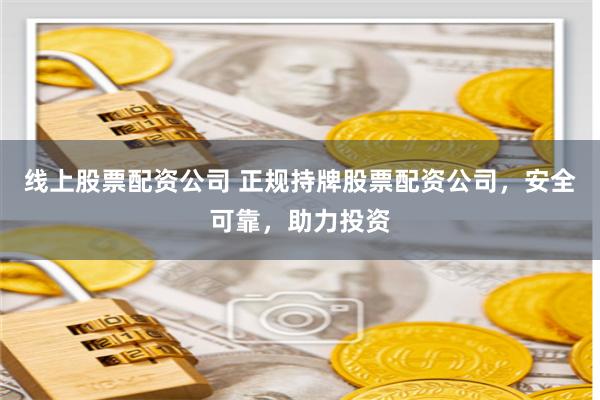 线上股票配资公司 正规持牌股票配资公司,安全可靠,助力投资