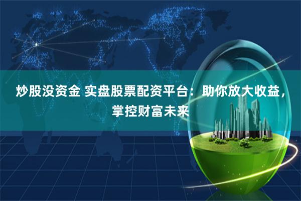 炒股没资金 实盘股票配资平台:助你放大收益,掌控财富未来