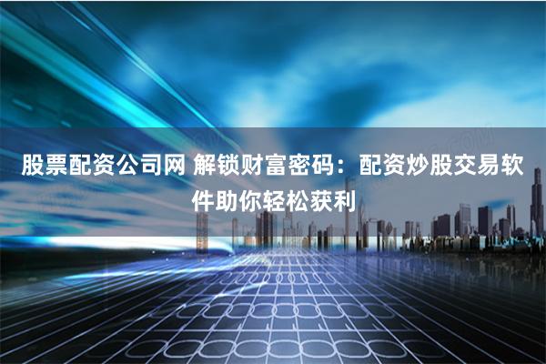股票配资公司网 解锁财富密码:配资炒股交易软件助你轻松获利