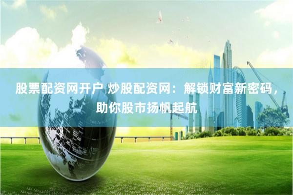 股票配资网开户 炒股配资网:解锁财富新密码,助你股市扬帆起航