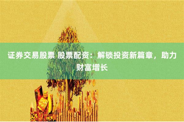 证券交易股票 股票配资:解锁投资新篇章,助力财富增长