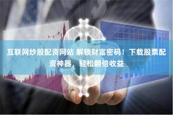 互联网炒股配资网站 解锁财富密码!下载股票配资神器,轻松翻倍收益