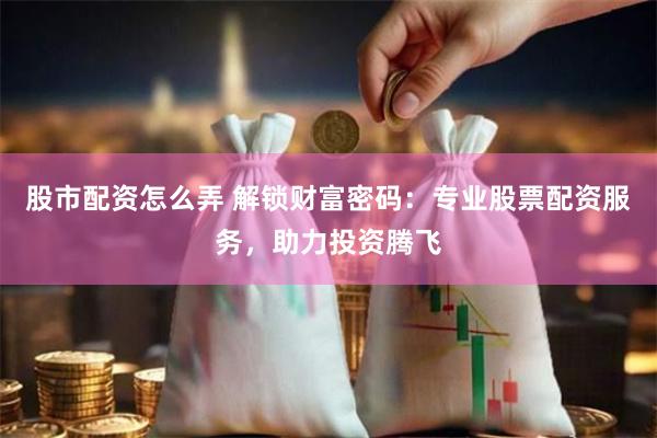 股市配资怎么弄 解锁财富密码:专业股票配资服务,助力投资腾飞