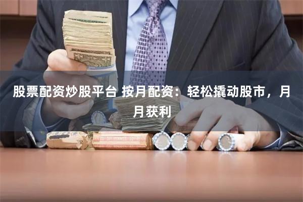 股票配资炒股平台 按月配资:轻松撬动股市,月月获利
