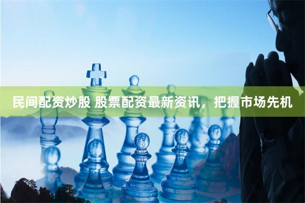 民间配资炒股 股票配资最新资讯,把握市场先机