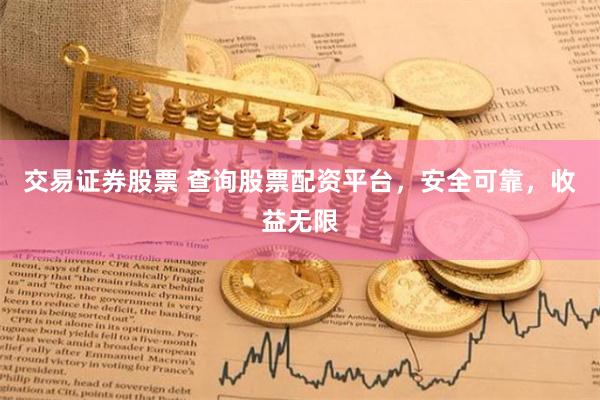 交易证券股票 查询股票配资平台,安全可靠,收益无限