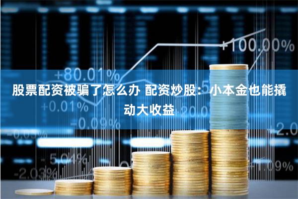 股票配资被骗了怎么办 配资炒股:小本金也能撬动大收益