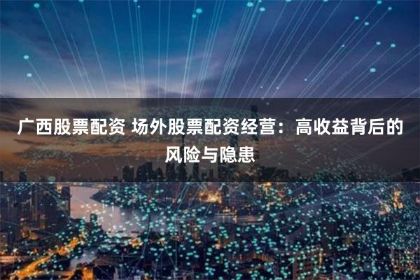 广西股票配资 场外股票配资经营:高收益背后的风险与隐患