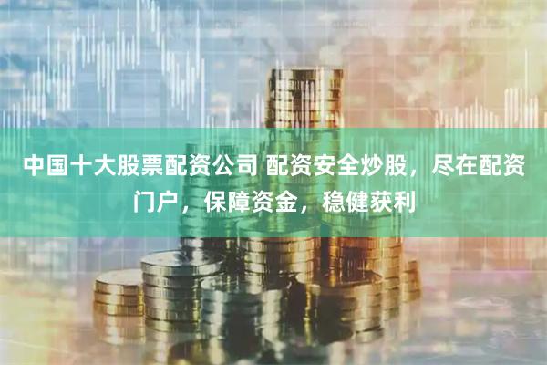 中国十大股票配资公司 配资安全炒股,尽在配资门户,保障资金,稳健获利