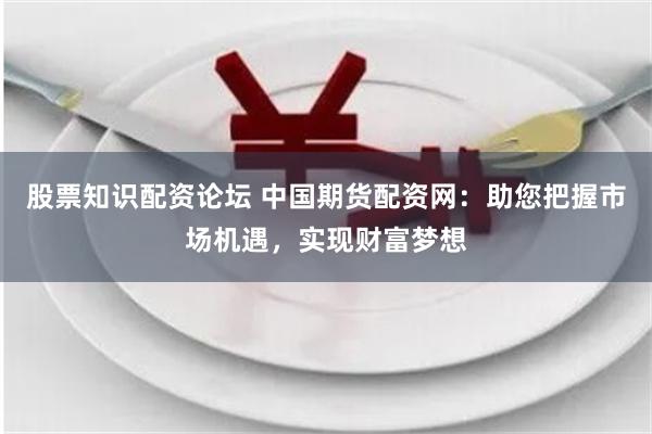 股票知识配资论坛 中国期货配资网:助您把握市场机遇,实现财富梦想