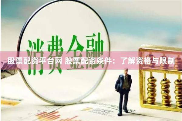 股票配资平台网 股票配资条件:了解资格与限制