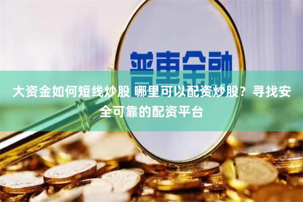 大资金如何短线炒股 哪里可以配资炒股?寻找安全可靠的配资平台