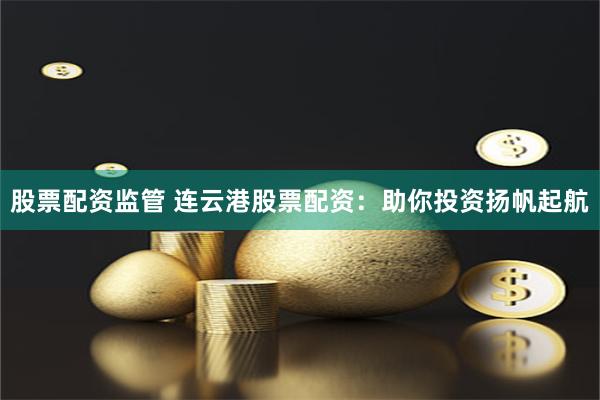 股票配资监管 连云港股票配资:助你投资扬帆起航