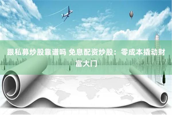 跟私募炒股靠谱吗 免息配资炒股:零成本撬动财富大门