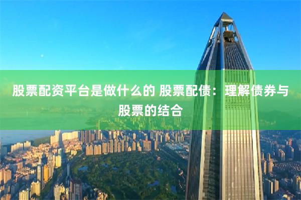 股票配资平台是做什么的 股票配债:理解债券与股票的结合