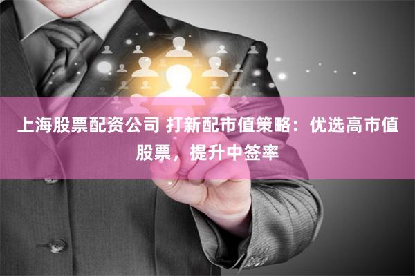上海股票配资公司 打新配市值策略:优选高市值股票,提升中签率