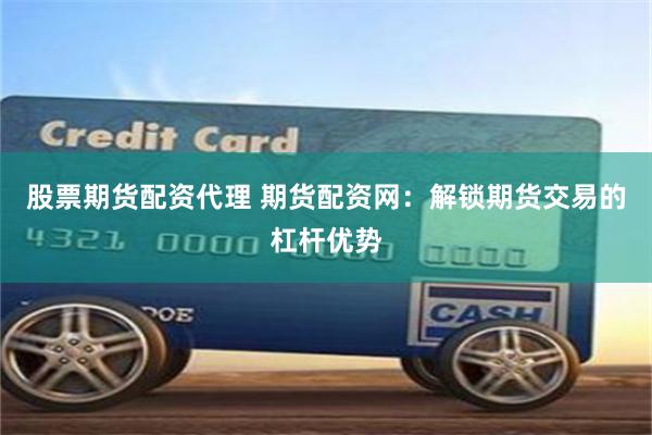 股票期货配资代理 期货配资网:解锁期货交易的杠杆优势