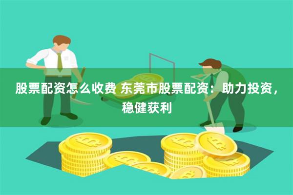 股票配资怎么收费 东莞市股票配资:助力投资,稳健获利