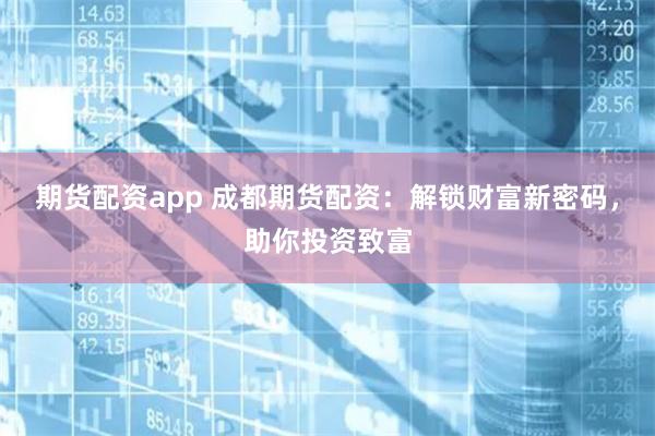 期货配资app 成都期货配资:解锁财富新密码,助你投资致富