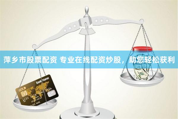 萍乡市股票配资 专业在线配资炒股,助您轻松获利