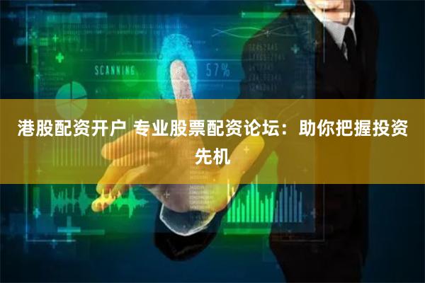 港股配资开户 专业股票配资论坛:助你把握投资先机