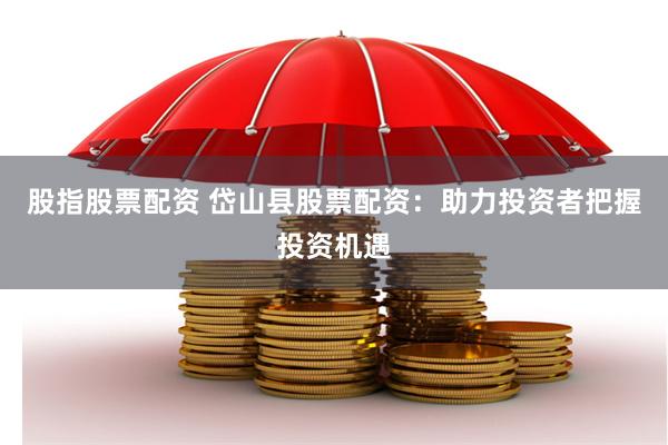 股指股票配资 岱山县股票配资:助力投资者把握投资机遇