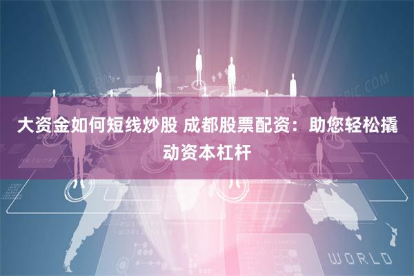 大资金如何短线炒股 成都股票配资:助您轻松撬动资本杠杆