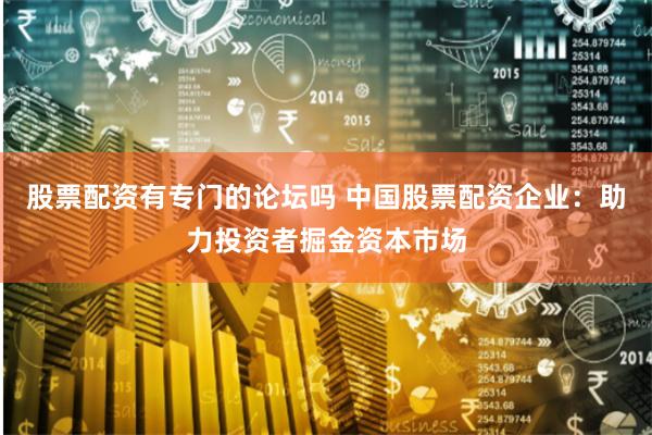 股票配资有专门的论坛吗 中国股票配资企业:助力投资者掘金资本市场