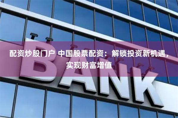 配资炒股门户 中国股票配资:解锁投资新机遇,实现财富增值