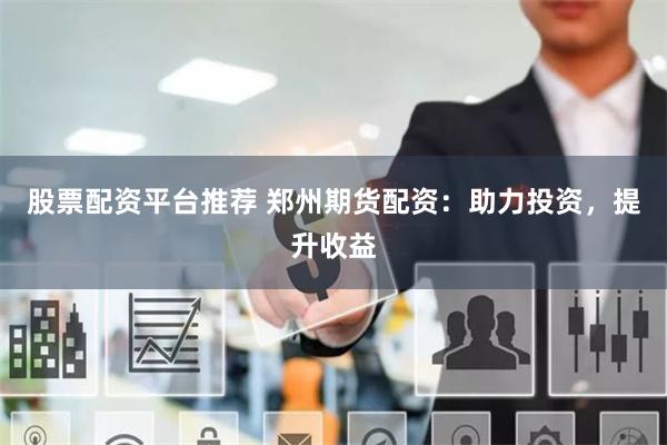 股票配资平台推荐 郑州期货配资:助力投资,提升收益