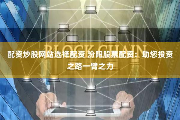 配资炒股网站选择配资 汾阳股票配资:助您投资之路一臂之力