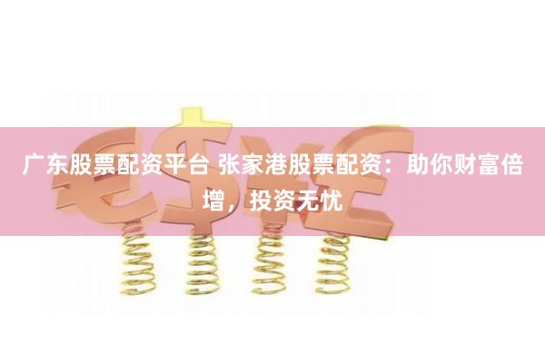 广东股票配资平台 张家港股票配资:助你财富倍增,投资无忧