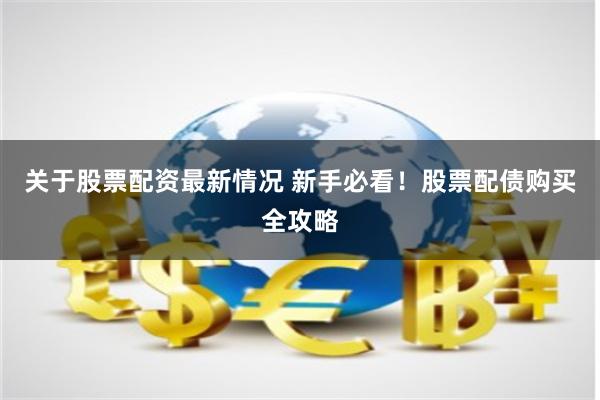 关于股票配资最新情况 新手必看!股票配债购买全攻略
