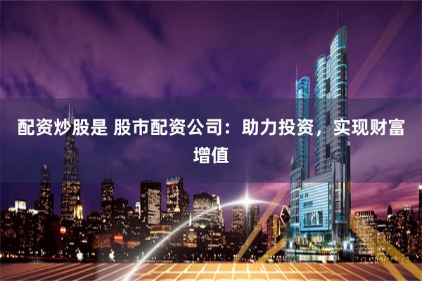 配资炒股是 股市配资公司:助力投资,实现财富增值