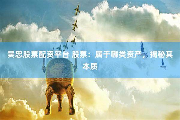 吴忠股票配资平台 股票:属于哪类资产,揭秘其本质