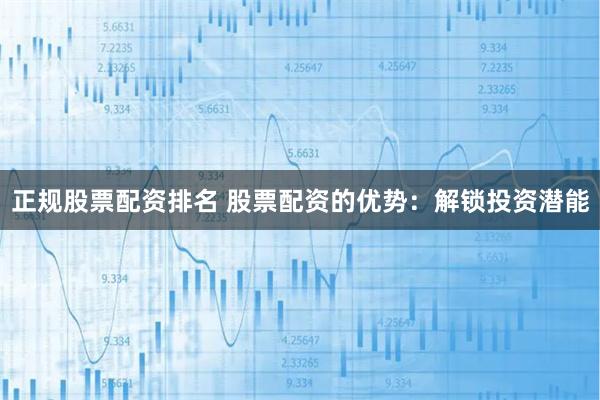 正规股票配资排名 股票配资的优势:解锁投资潜能