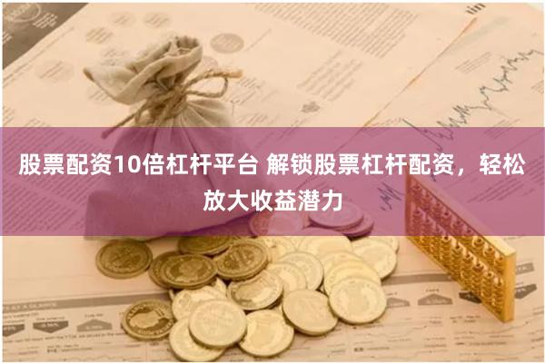 股票配资10倍杠杆平台 解锁股票杠杆配资,轻松放大收益潜力