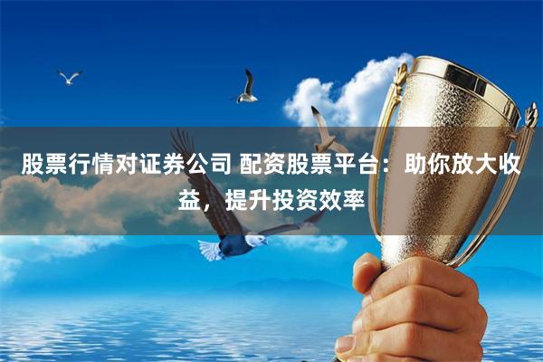 股票行情对证券公司 配资股票平台:助你放大收益,提升投资效率