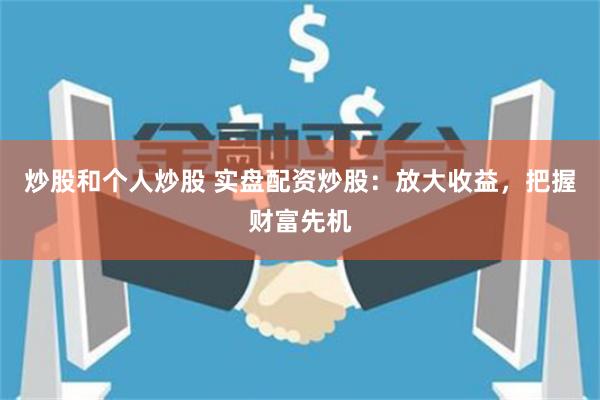 炒股和个人炒股 实盘配资炒股:放大收益,把握财富先机